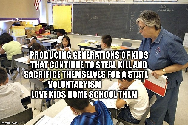 education | PRODUCING GENERATIONS OF KIDS THAT CONTINUE TO STEAL KILL AND SACRIFICE THEMSELVES FOR A STATE; VOLUNTARYISM                    LOVE KIDS HOME SCHOOL THEM | image tagged in education | made w/ Imgflip meme maker