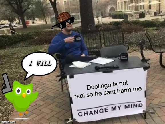 Change My Mind | I WILL; Duolingo is not real so he cant harm me | image tagged in memes,change my mind | made w/ Imgflip meme maker