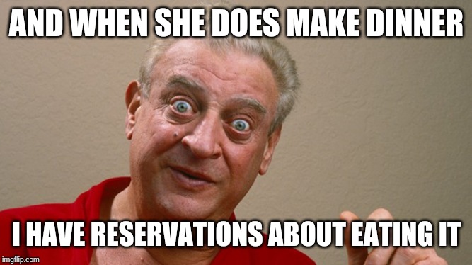 Rodney Dangerfield | AND WHEN SHE DOES MAKE DINNER I HAVE RESERVATIONS ABOUT EATING IT | image tagged in rodney dangerfield | made w/ Imgflip meme maker