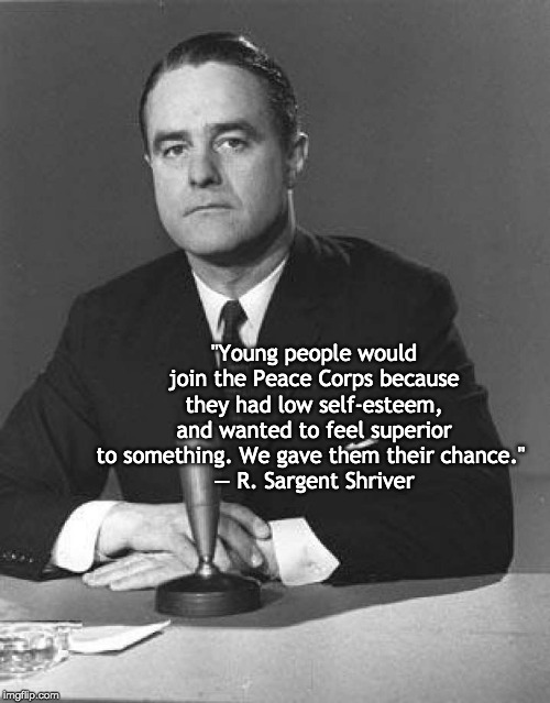 "Young people would join the Peace Corps because they had low self-esteem, and wanted to feel superior to something. We gave them their chance." 
— R. Sargent Shriver | made w/ Imgflip meme maker