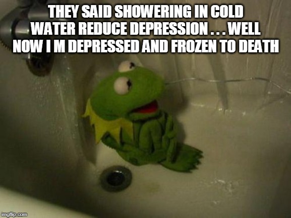Depressed Kermit | THEY SAID SHOWERING IN COLD WATER REDUCE DEPRESSION . . . WELL NOW I M DEPRESSED AND FROZEN TO DEATH | image tagged in depressed kermit | made w/ Imgflip meme maker