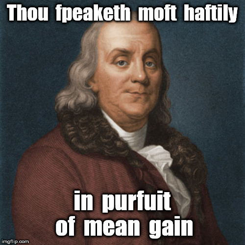 Ben Franklin | Thou  fpeaketh  moft  haftily in  purfuit  of  mean  gain | image tagged in ben franklin | made w/ Imgflip meme maker