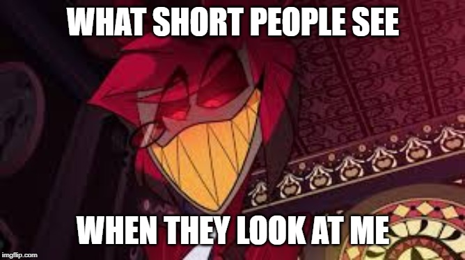 Me Irl | WHAT SHORT PEOPLE SEE; WHEN THEY LOOK AT ME | image tagged in funny,hazbin hotel,funny memes,too funny,relatable,mwahahaha | made w/ Imgflip meme maker