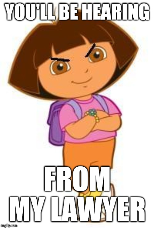 dora | YOU'LL BE HEARING FROM MY LAWYER | image tagged in dora | made w/ Imgflip meme maker