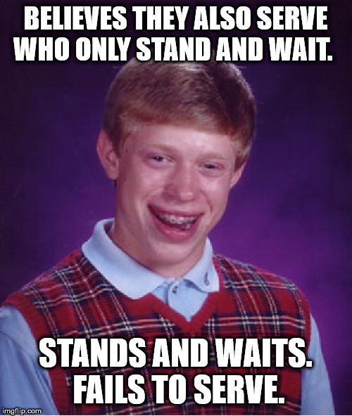 Bad Luck Brian Meme | BELIEVES THEY ALSO SERVE WHO ONLY STAND AND WAIT. STANDS AND WAITS.  FAILS TO SERVE. | image tagged in memes,bad luck brian | made w/ Imgflip meme maker