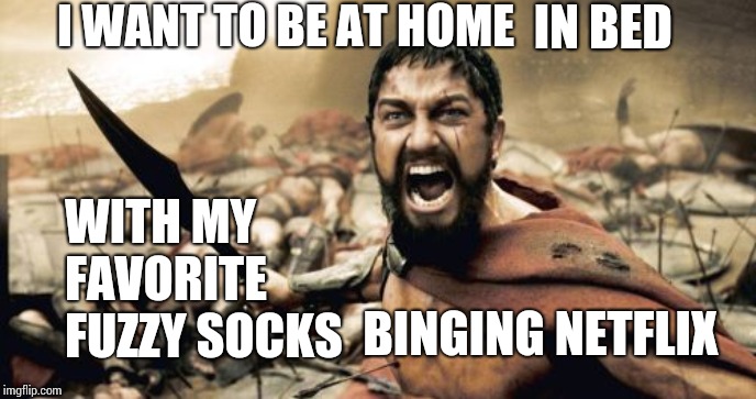 I Hate It When My Toes Become Ice Cubes | I WANT TO BE AT HOME; IN BED; WITH MY FAVORITE FUZZY SOCKS; BINGING NETFLIX | image tagged in memes,sparta leonidas,baby it's cold outside,aww,ah shit here we go again,here we go again | made w/ Imgflip meme maker