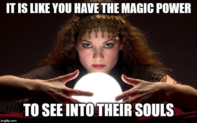Psychic with Crystal Ball | IT IS LIKE YOU HAVE THE MAGIC POWER TO SEE INTO THEIR SOULS | image tagged in psychic with crystal ball | made w/ Imgflip meme maker