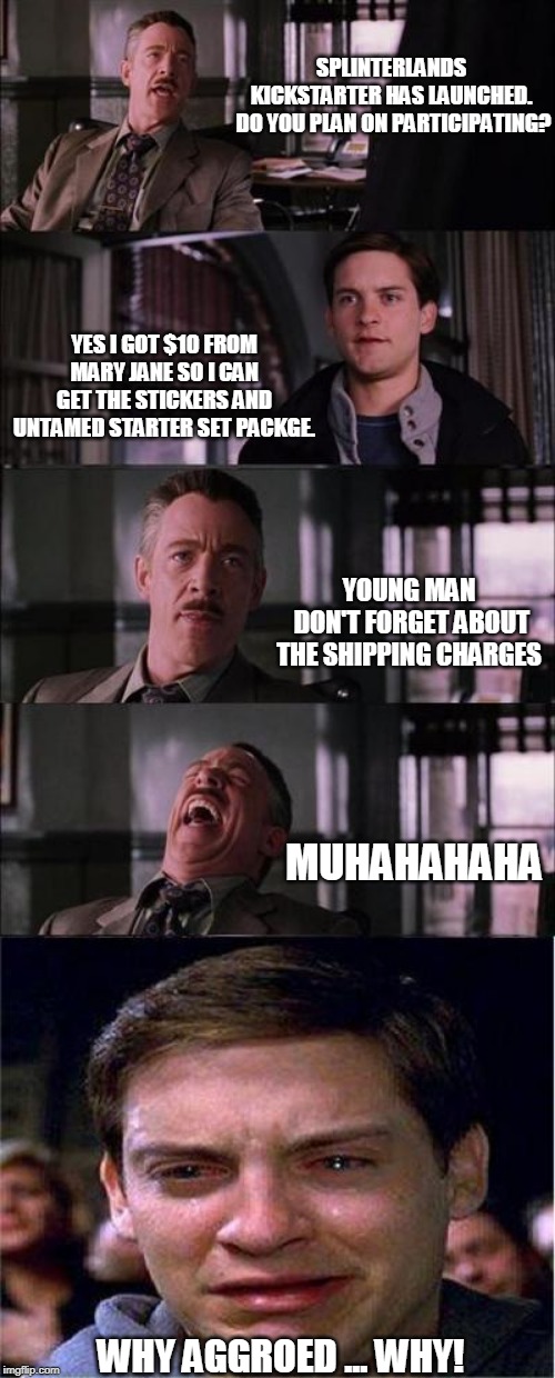 Peter Parker Cry Meme | SPLINTERLANDS KICKSTARTER HAS LAUNCHED.
 DO YOU PLAN ON PARTICIPATING? YES I GOT $10 FROM MARY JANE SO I CAN GET THE STICKERS AND UNTAMED STARTER SET PACKGE. YOUNG MAN
 DON'T FORGET ABOUT THE SHIPPING CHARGES; MUHAHAHAHA; WHY AGGROED ... WHY! | image tagged in memes,peter parker cry | made w/ Imgflip meme maker
