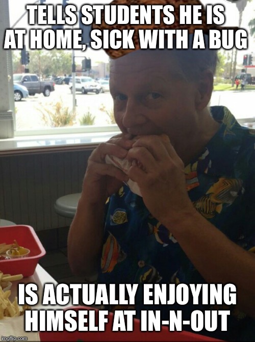 scumbag professor  | TELLS STUDENTS HE IS AT HOME, SICK WITH A BUG; IS ACTUALLY ENJOYING HIMSELF AT IN-N-OUT | image tagged in scumbag professor | made w/ Imgflip meme maker
