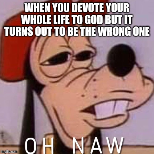OH NAW | WHEN YOU DEVOTE YOUR WHOLE LIFE TO GOD BUT IT TURNS OUT TO BE THE WRONG ONE | image tagged in oh naw | made w/ Imgflip meme maker