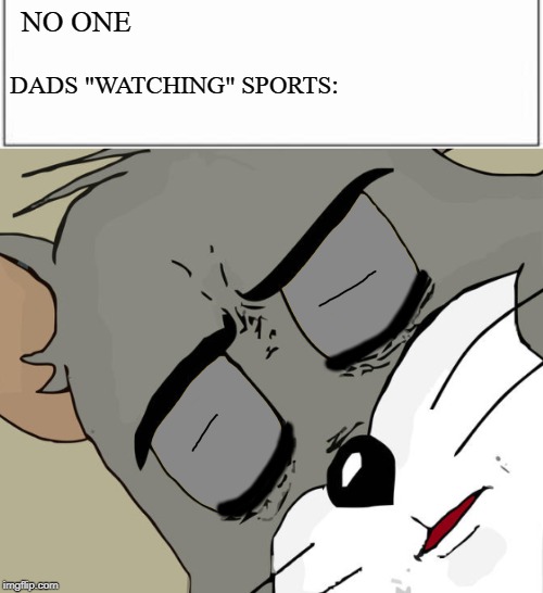 DADS BE LIKE | NO ONE; DADS "WATCHING" SPORTS: | image tagged in unsettled tom,funny memes,memes | made w/ Imgflip meme maker