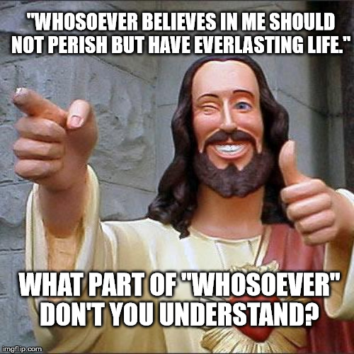 Buddy Christ Meme | WHAT PART OF "WHOSOEVER" DON'T YOU UNDERSTAND? "WHOSOEVER BELIEVES IN ME SHOULD NOT PERISH BUT HAVE EVERLASTING LIFE." | image tagged in memes,buddy christ | made w/ Imgflip meme maker