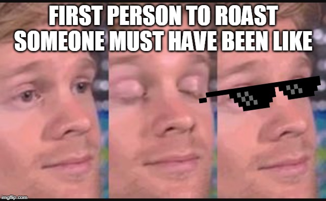 Blinking guy | FIRST PERSON TO ROAST SOMEONE MUST HAVE BEEN LIKE | image tagged in blinking guy | made w/ Imgflip meme maker