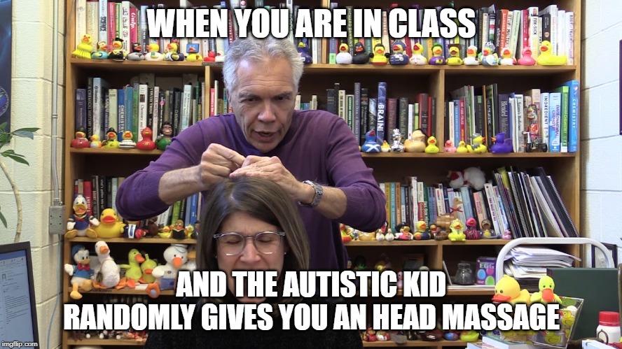 WHEN YOU ARE IN CLASS; AND THE AUTISTIC KID RANDOMLY GIVES YOU AN HEAD MASSAGE | made w/ Imgflip meme maker