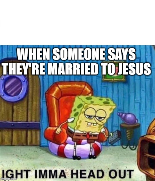 Spongebob Ight Imma Head Out Meme | WHEN SOMEONE SAYS THEY'RE MARRIED TO JESUS | image tagged in spongebob ight imma head out | made w/ Imgflip meme maker