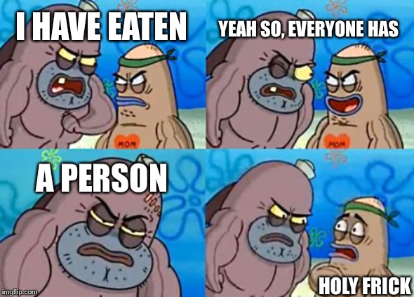 How Tough Are You Meme | YEAH SO, EVERYONE HAS; I HAVE EATEN; A PERSON; HOLY FRICK | image tagged in memes,how tough are you | made w/ Imgflip meme maker
