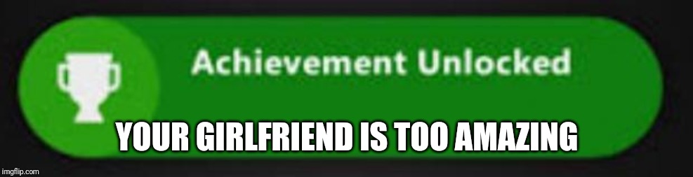 Xbox One achievement  | YOUR GIRLFRIEND IS TOO AMAZING | image tagged in xbox one achievement | made w/ Imgflip meme maker
