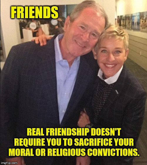 Its nice to be nice. | FRIENDS; REAL FRIENDSHIP DOESN'T REQUIRE YOU TO SACRIFICE YOUR MORAL OR RELIGIOUS CONVICTIONS. | image tagged in ellen,bush,friendship,religious freedom | made w/ Imgflip meme maker