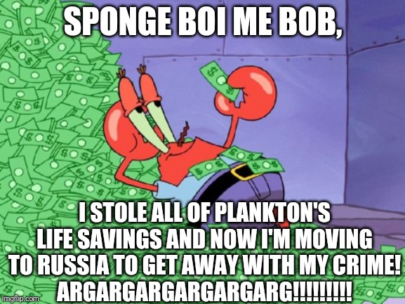 Mr. Krabs Robbed | SPONGE BOI ME BOB, I STOLE ALL OF PLANKTON'S LIFE SAVINGS AND NOW I'M MOVING TO RUSSIA TO GET AWAY WITH MY CRIME!
ARGARGARGARGARGARG!!!!!!!!! | image tagged in mr krabs money | made w/ Imgflip meme maker