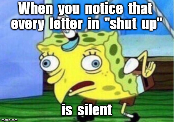 Mocking Spongebob Meme | When  you  notice  that  every  letter  in  "shut  up" is  silent | image tagged in memes,mocking spongebob | made w/ Imgflip meme maker