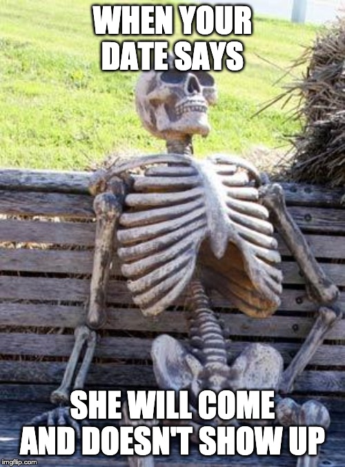 Waiting Skeleton Meme | WHEN YOUR DATE SAYS; SHE WILL COME AND DOESN'T SHOW UP | image tagged in memes,waiting skeleton | made w/ Imgflip meme maker
