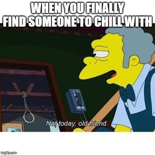 not today old friend | WHEN YOU FINALLY FIND SOMEONE TO CHILL WITH | image tagged in not today old friend | made w/ Imgflip meme maker
