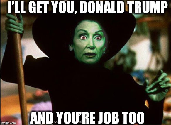 Pretty much what this is really all about... | I’LL GET YOU, DONALD TRUMP; AND YOU’RE JOB TOO | image tagged in nancy pelosi,trump impeachment,nancy pelosi is crazy | made w/ Imgflip meme maker