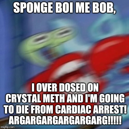 Mr. Krabs' Very Bad Choice In Life | SPONGE BOI ME BOB, I OVER DOSED ON CRYSTAL METH AND I'M GOING TO DIE FROM CARDIAC ARREST!
ARGARGARGARGARGARG!!!!! | image tagged in mr crabs | made w/ Imgflip meme maker
