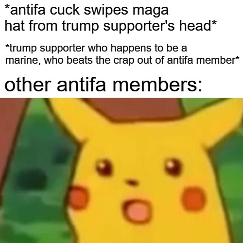 Surprised Pikachu | *antifa cuck swipes maga hat from trump supporter's head*; *trump supporter who happens to be a marine, who beats the crap out of antifa member*; other antifa members: | image tagged in memes,surprised pikachu | made w/ Imgflip meme maker