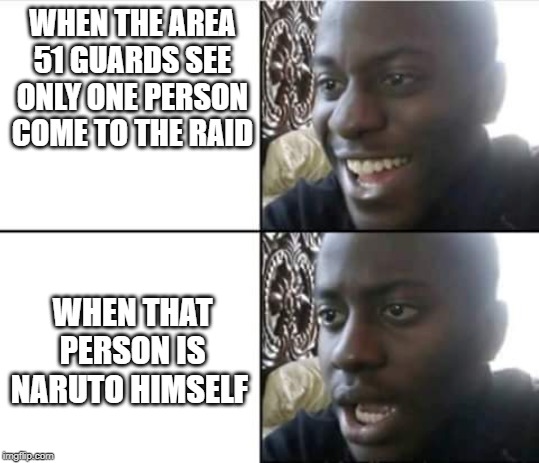 happy then sad nigga | WHEN THE AREA 51 GUARDS SEE ONLY ONE PERSON COME TO THE RAID; WHEN THAT PERSON IS NARUTO HIMSELF | image tagged in happy then sad nigga | made w/ Imgflip meme maker