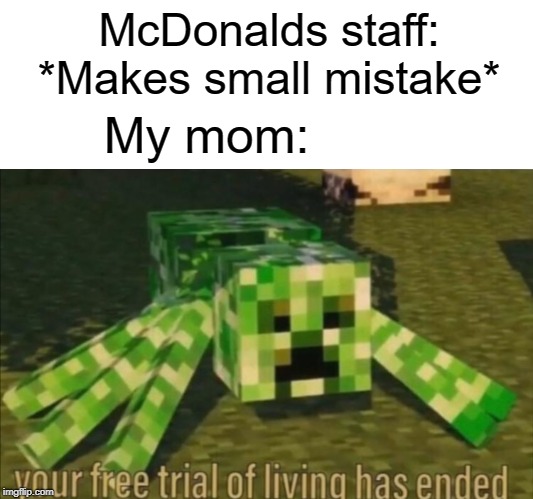 My mom | McDonalds staff: *Makes small mistake*; My mom: | image tagged in blank white template,your free trial of living has ended,funny,memes,minecraft creeper,mcdonalds | made w/ Imgflip meme maker