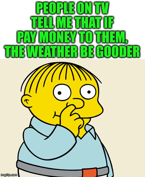 Climate will be better if you pay more taxes. | PEOPLE ON TV TELL ME THAT IF PAY MONEY TO THEM, THE WEATHER BE GOODER | image tagged in ralphie diggin' | made w/ Imgflip meme maker