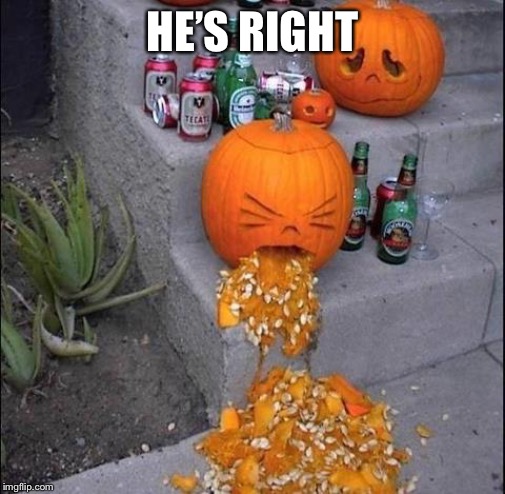 Pumpkin Puke | HE’S RIGHT | image tagged in pumpkin puke | made w/ Imgflip meme maker