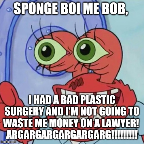 Mr. Krabs Is Even Uglier!!!! (this is why he's never getting married) | SPONGE BOI ME BOB, I HAD A BAD PLASTIC SURGERY AND I'M NOT GOING TO WASTE ME MONEY ON A LAWYER! 
ARGARGARGARGARGARG!!!!!!!!! | image tagged in ahoy spongebob | made w/ Imgflip meme maker