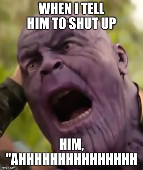 Thanos Scream | WHEN I TELL HIM TO SHUT UP; HIM, "AHHHHHHHHHHHHHHH | image tagged in thanos scream | made w/ Imgflip meme maker