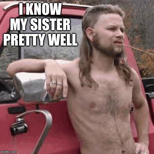 almost redneck | I KNOW MY SISTER PRETTY WELL | image tagged in almost redneck | made w/ Imgflip meme maker