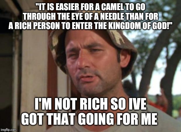 So I Got That Goin For Me Which Is Nice Meme | "IT IS EASIER FOR A CAMEL TO GO THROUGH THE EYE OF A NEEDLE THAN FOR A RICH PERSON TO ENTER THE KINGDOM OF GOD!"; I'M NOT RICH SO IVE GOT THAT GOING FOR ME | image tagged in memes,so i got that goin for me which is nice | made w/ Imgflip meme maker