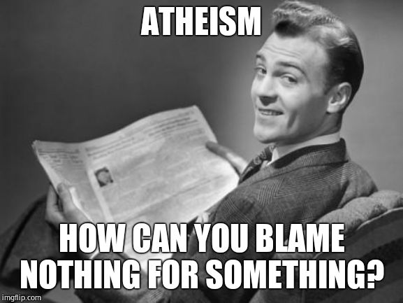 50's newspaper | ATHEISM HOW CAN YOU BLAME NOTHING FOR SOMETHING? | image tagged in 50's newspaper | made w/ Imgflip meme maker