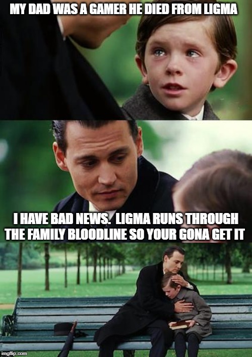 Finding Neverland Meme | MY DAD WAS A GAMER HE DIED FROM LIGMA; I HAVE BAD NEWS.  LIGMA RUNS THROUGH THE FAMILY BLOODLINE SO YOUR GONA GET IT | image tagged in memes,finding neverland | made w/ Imgflip meme maker