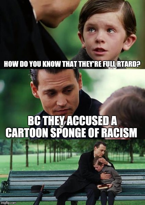 Finding Neverland | HOW DO YOU KNOW THAT THEY'RE FULL RTARD? BC THEY ACCUSED A CARTOON SPONGE OF RACISM | image tagged in memes,finding neverland | made w/ Imgflip meme maker