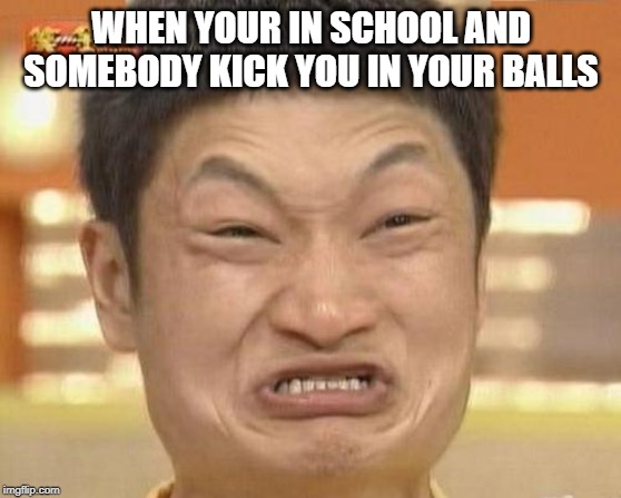 Impossibru Guy Original Meme | WHEN YOUR IN SCHOOL AND SOMEBODY KICK YOU IN YOUR BALLS | image tagged in memes,impossibru guy original | made w/ Imgflip meme maker