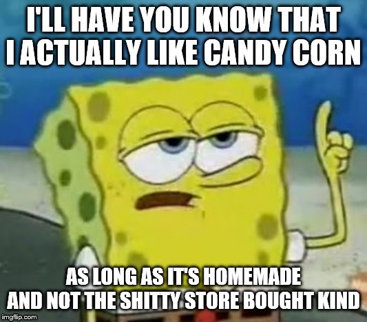 I'll Have You Know Spongebob Meme | I'LL HAVE YOU KNOW THAT I ACTUALLY LIKE CANDY CORN; AS LONG AS IT'S HOMEMADE AND NOT THE SHITTY STORE BOUGHT KIND | image tagged in memes,ill have you know spongebob | made w/ Imgflip meme maker
