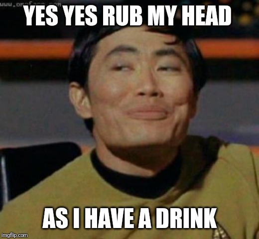 sulu | YES YES RUB MY HEAD; AS I HAVE A DRINK | image tagged in sulu | made w/ Imgflip meme maker