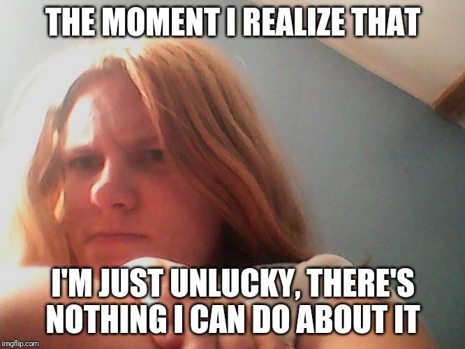 Lacey the grudgy teen | THE MOMENT I REALIZE THAT; I'M JUST UNLUCKY, THERE'S NOTHING I CAN DO ABOUT IT | image tagged in lacey the grudgy teen | made w/ Imgflip meme maker