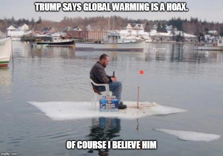 Global warming | TRUMP SAYS GLOBAL WARMING IS A HOAX. OF COURSE I BELIEVE HIM | image tagged in global warming | made w/ Imgflip meme maker