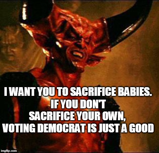 Satan | I WANT YOU TO SACRIFICE BABIES. IF YOU DON'T SACRIFICE YOUR OWN, 
VOTING DEMOCRAT IS JUST A GOOD | image tagged in satan | made w/ Imgflip meme maker
