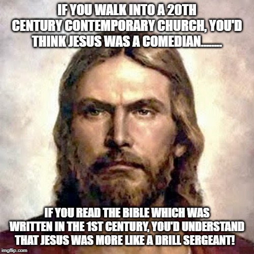 Angry Jesus | IF YOU WALK INTO A 20TH CENTURY CONTEMPORARY CHURCH, YOU'D THINK JESUS WAS A COMEDIAN........ IF YOU READ THE BIBLE WHICH WAS WRITTEN IN THE 1ST CENTURY, YOU'D UNDERSTAND THAT JESUS WAS MORE LIKE A DRILL SERGEANT! | image tagged in angry jesus | made w/ Imgflip meme maker