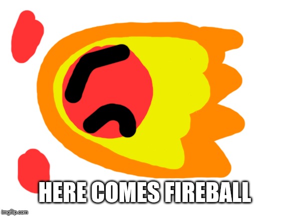 Blank White Template | HERE COMES FIREBALL | image tagged in blank white template | made w/ Imgflip meme maker