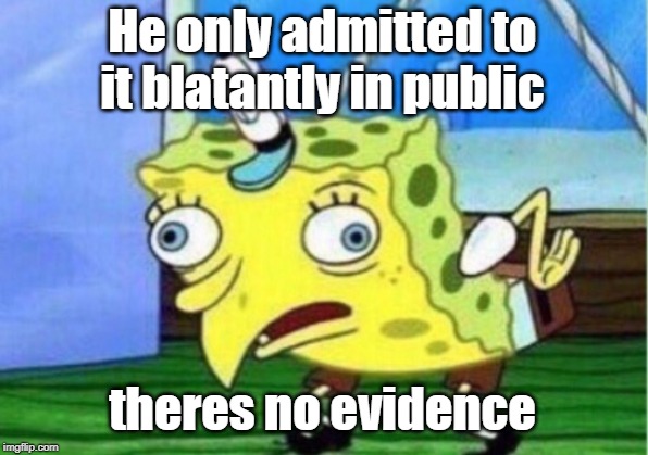 Mocking Spongebob Meme | He only admitted to it blatantly in public theres no evidence | image tagged in memes,mocking spongebob | made w/ Imgflip meme maker