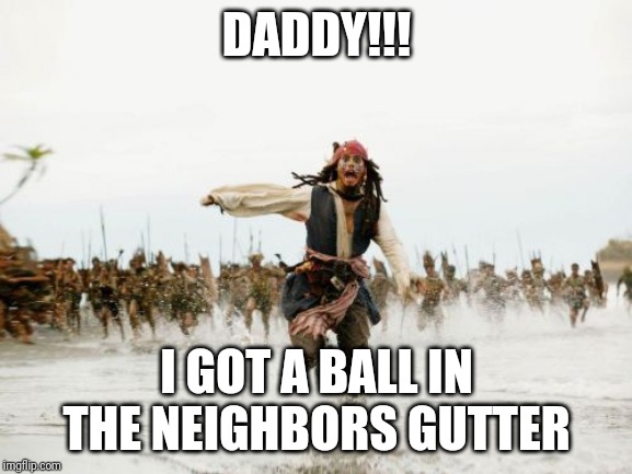 Jack Sparrow Being Chased | DADDY!!! I GOT A BALL IN THE NEIGHBORS GUTTER | image tagged in memes,jack sparrow being chased | made w/ Imgflip meme maker